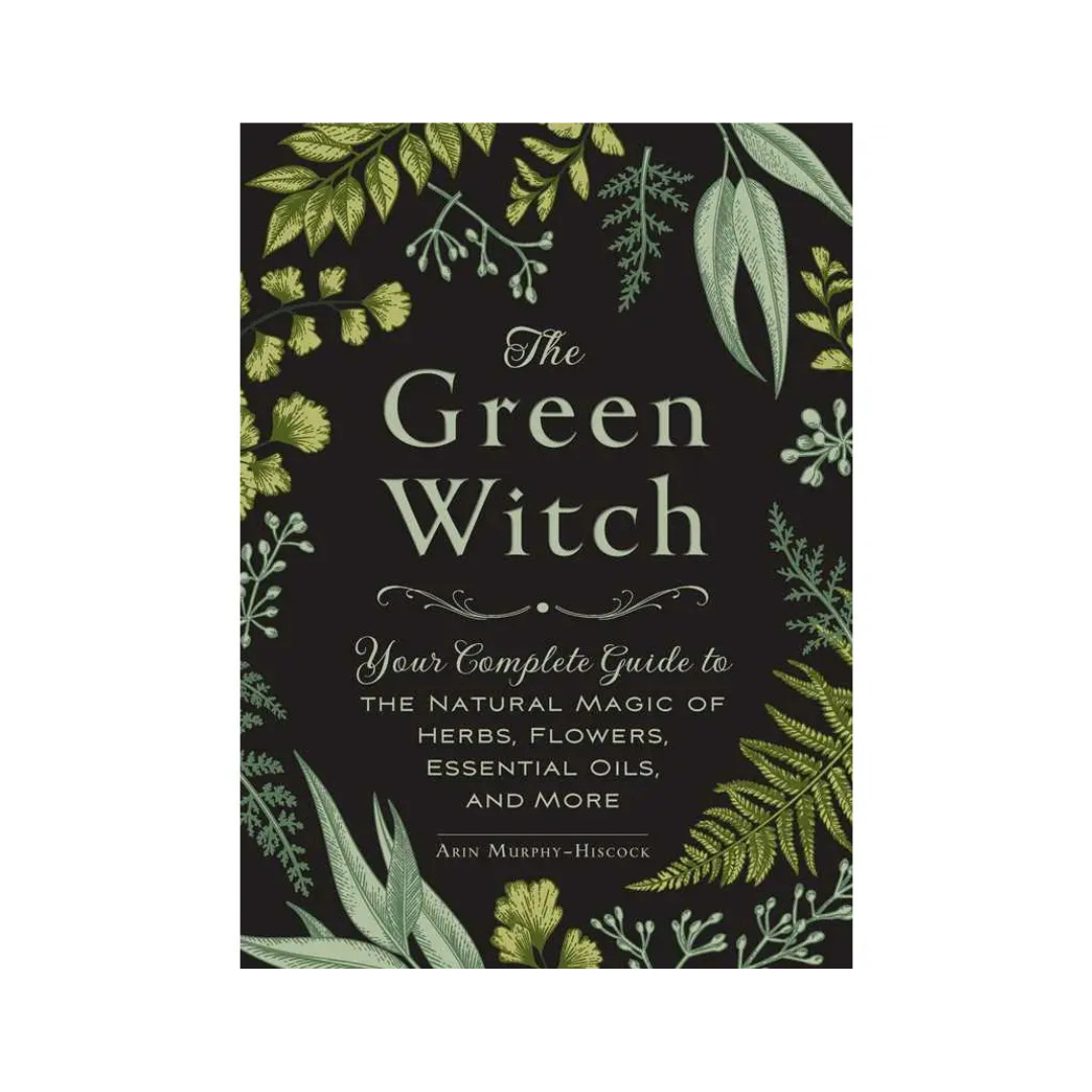The Green Witch: Your Complete Guide to the Natural Magic of Herbs, Flowers, Essential Oils, and More